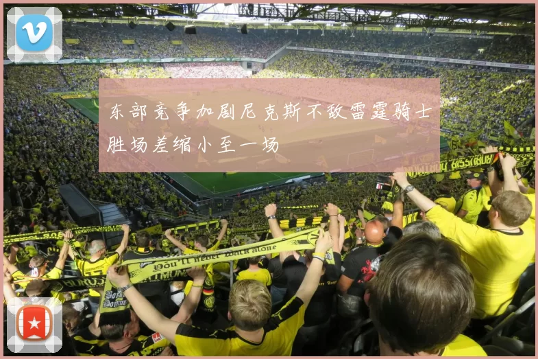 东部竞争加剧尼克斯不敌雷霆骑士胜场差缩小至一场