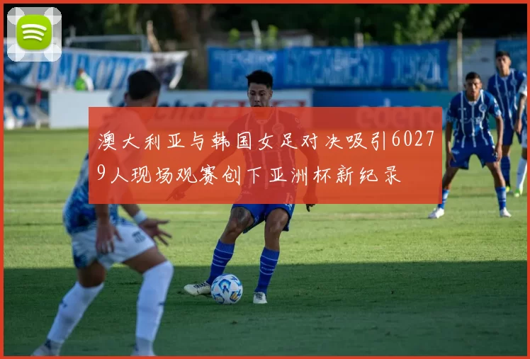 澳大利亚与韩国女足对决吸引60279人现场观赛创下亚洲杯新纪录