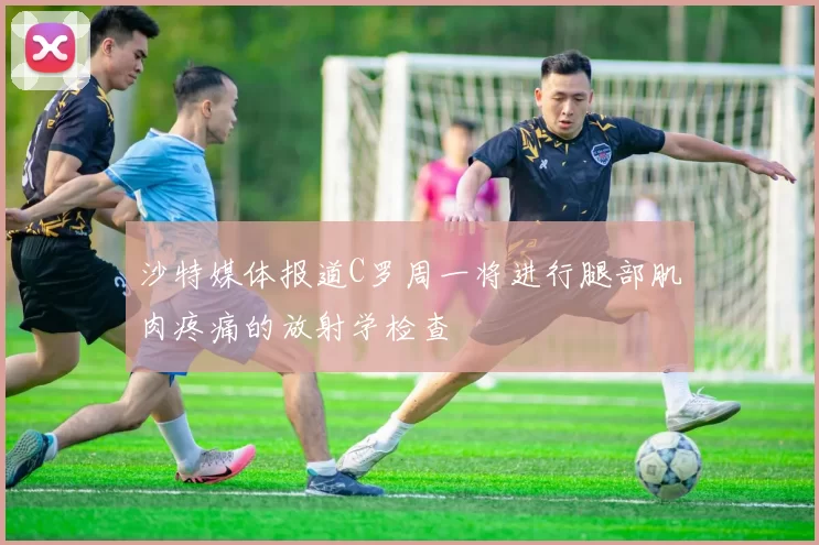 沙特媒体报道C罗周一将进行腿部肌肉疼痛的放射学检查