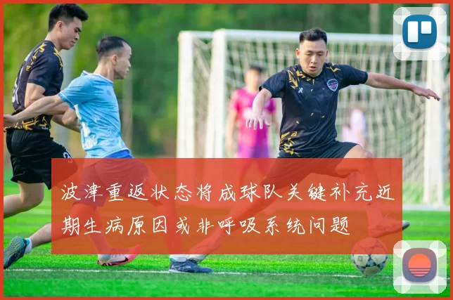波津重返状态将成球队关键补充近期生病原因或非呼吸系统问题