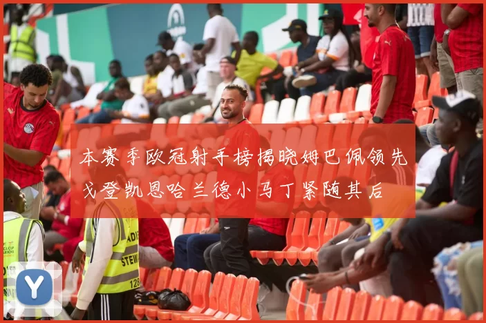 本赛季欧冠射手榜揭晓姆巴佩领先戈登凯恩哈兰德小马丁紧随其后