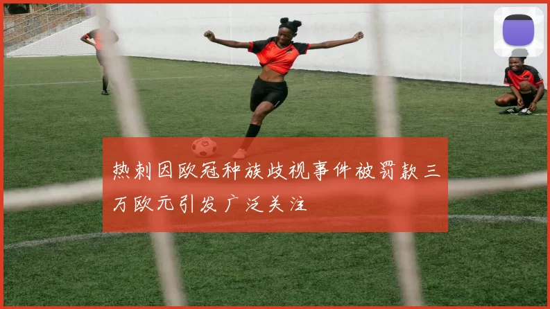 热刺因欧冠种族歧视事件被罚款三万欧元引发广泛关注