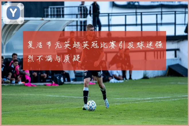复活节无英超英冠比赛引发球迷强烈不满与质疑