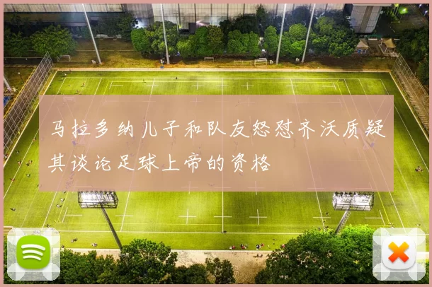 马拉多纳儿子和队友怒怼齐沃质疑其谈论足球上帝的资格