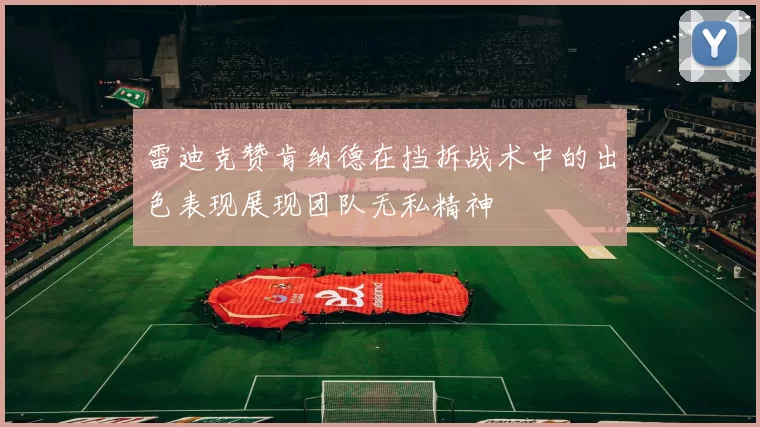 雷迪克赞肯纳德在挡拆战术中的出色表现展现团队无私精神