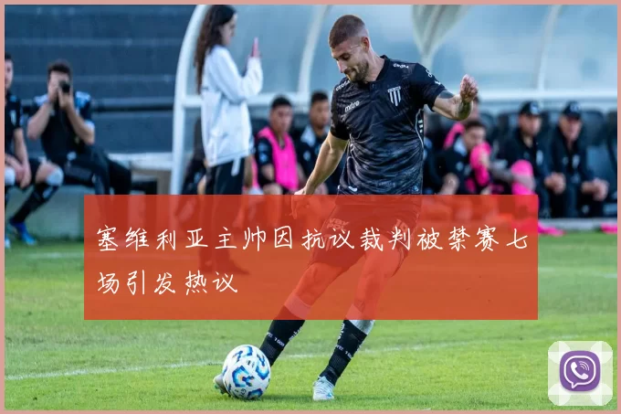 塞维利亚主帅因抗议裁判被禁赛七场引发热议
