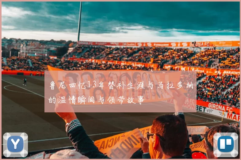 鲁尼回忆13年替补生涯与马拉多纳的温情瞬间与领带故事