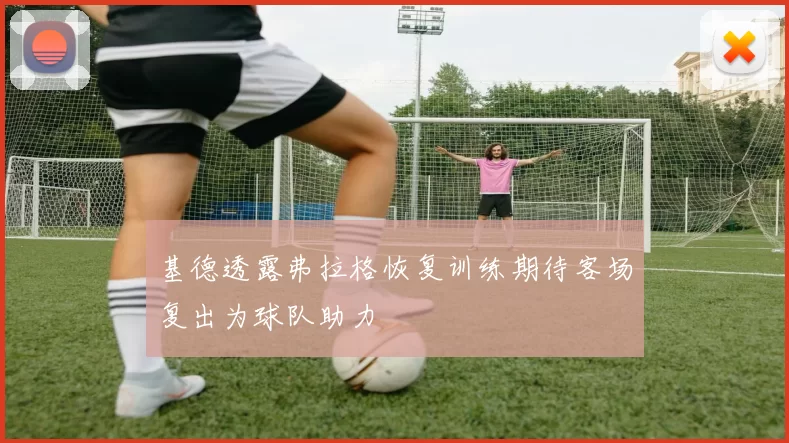 基德透露弗拉格恢复训练期待客场复出为球队助力