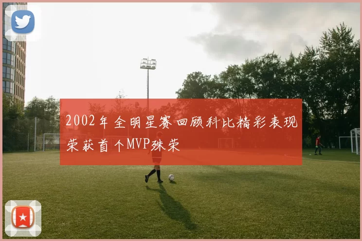2002年全明星赛回顾科比精彩表现荣获首个MVP殊荣