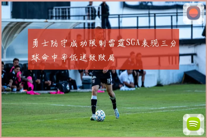 勇士防守成功限制雷霆SGA表现三分球命中率低迷致败局
