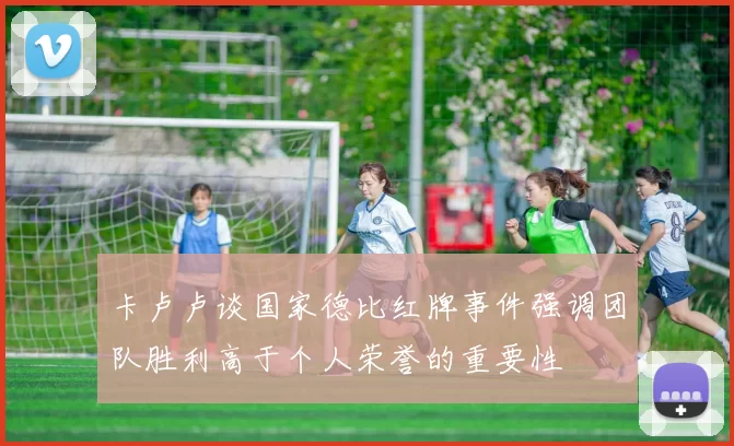 卡卢卢谈国家德比红牌事件强调团队胜利高于个人荣誉的重要性