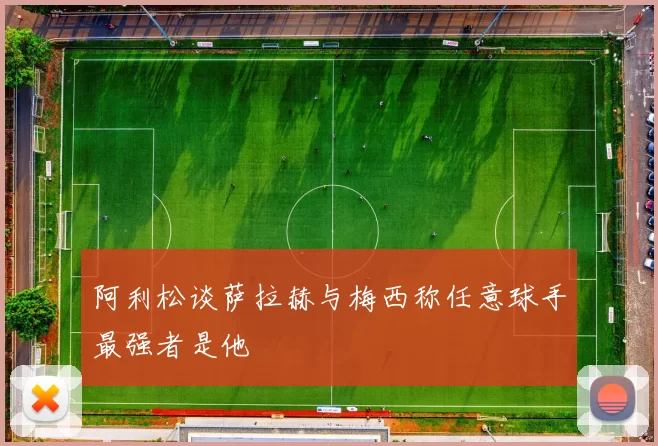 阿利松谈萨拉赫与梅西称任意球手最强者是他