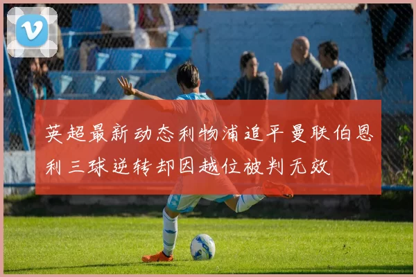 英超最新动态利物浦追平曼联伯恩利三球逆转却因越位被判无效